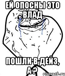 Ей опосны это Влад пошли в дейз, а ?, Мем Forever Alone