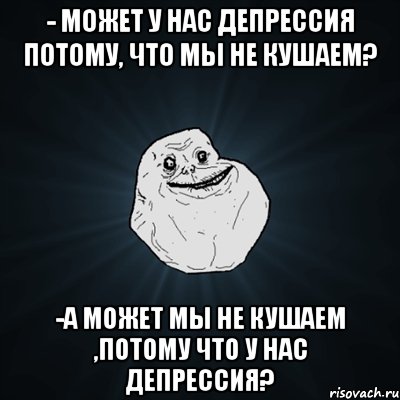 - Может у нас депрессия потому, что мы не кушаем? -А может мы не кушаем ,потому что у нас депрессия?, Мем Forever Alone