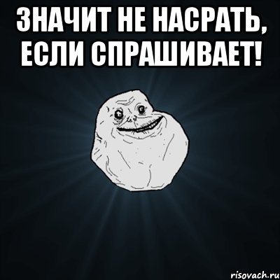 Значит не насрать, если спрашивает! , Мем Forever Alone