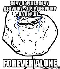 Хочу порше... Хочу девушку... Хочу девушку на порше... Forever Alone, Мем Forever Alone