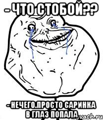 - что стобой?? - нечего.Просто саринка в глаз попала, Мем Forever Alone