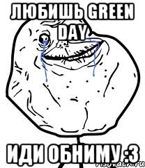 Любишь Green day Иди обниму :3, Мем Forever Alone