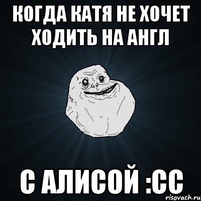 Когда Катя не хочет ходить на англ с Алисой :сс, Мем Forever Alone