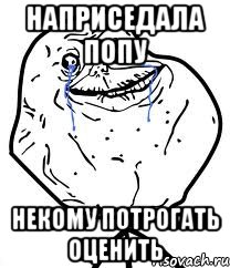 НАПРИСЕДАЛА ПОПУ НЕКОМУ ПОТРОГАТЬ ОЦЕНИТЬ, Мем Forever Alone