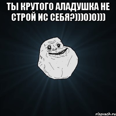 ты крутого аладушка не строй ис себя?)))0)0))) , Мем Forever Alone