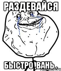 раздевайся быстро ,Вань ., Мем Forever Alone