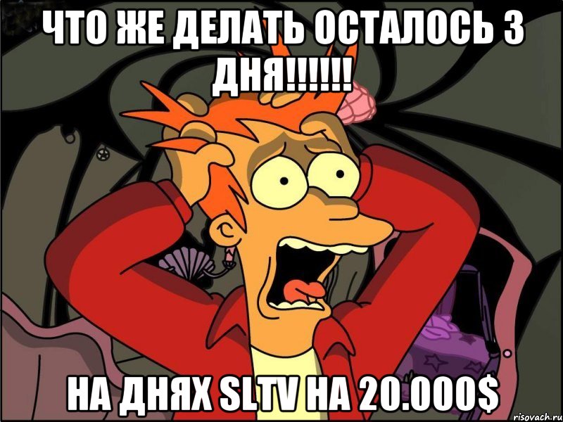 Что же делать осталось 3 дня!!!!!! На днях SLTV на 20.000$, Мем Фрай в панике