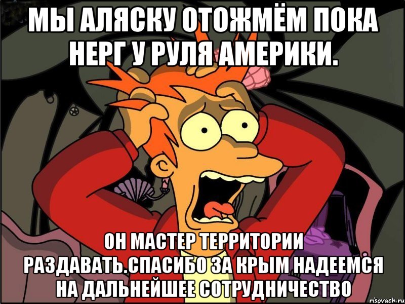 Мы аляску отожмём пока нерг у руля америки. Он мастер территории раздавать.спасибо за крым надеемся на дальнейшее сотрудничество, Мем Фрай в панике