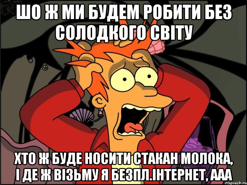 шо ж ми будем робити без солодкого світу хто ж буде носити стакан молока, і де ж візьму я безпл.інтернет, ааа, Мем Фрай в панике