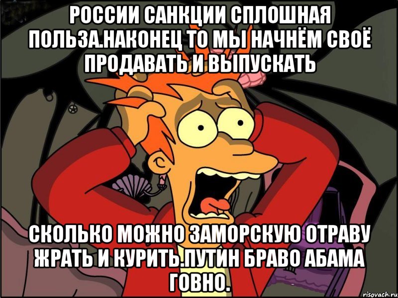 России санкции сплошная польза.наконец то мы начнём своё продавать и выпускать Сколько можно заморскую отраву жрать и курить.путин браво абама говно., Мем Фрай в панике