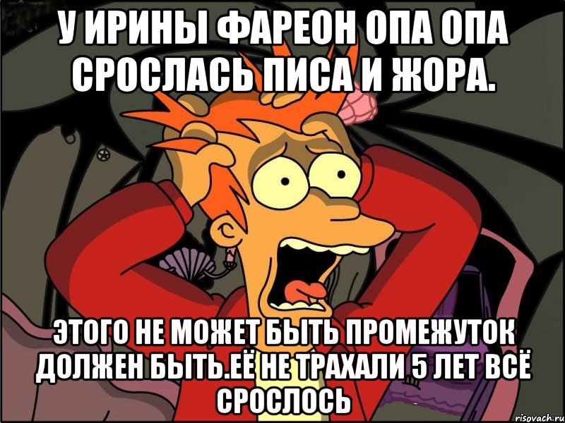 У ирины фареон опа опа срослась писа и жора. Этого не может быть промежуток должен быть.её не трахали 5 лет всё срослось, Мем Фрай в панике