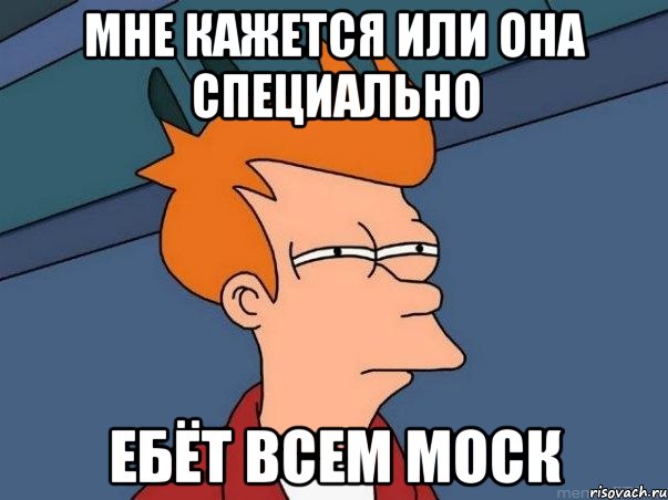 Мне кажется или она специально ебёт всем моск, Мем  Фрай (мне кажется или)