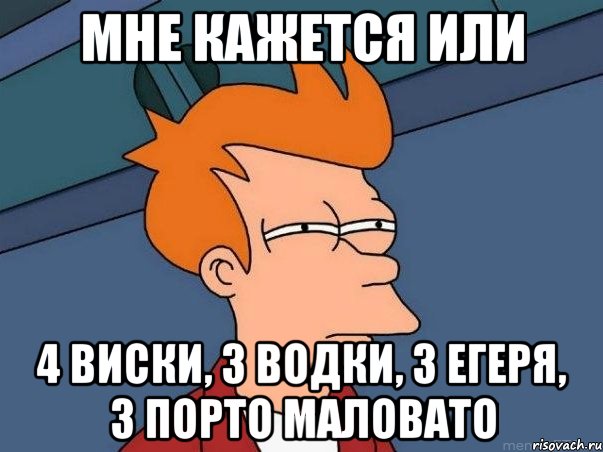 Мне кажется или 4 виски, 3 водки, 3 егеря, 3 порто Маловато, Мем  Фрай (мне кажется или)