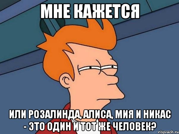 Мне кажется или Розалинда, Алиса, Мия и Никас - это один и тот же человек?, Мем  Фрай (мне кажется или)