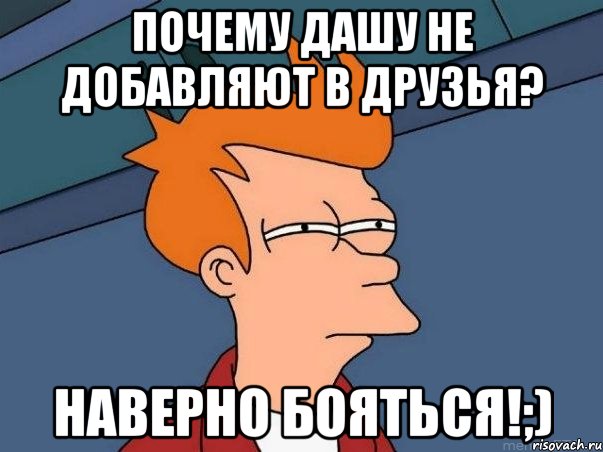 Почему Дашу не добавляют в друзья? Наверно бояться!;), Мем  Фрай (мне кажется или)