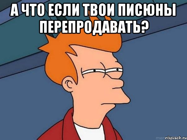 а что если твои писюны перепродавать? , Мем  Фрай (мне кажется или)