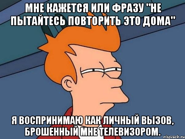 мне кажется или фразу "не пытайтесь повторить это дома" я воспринимаю как личный вызов, брошенный мне телевизором., Мем  Фрай (мне кажется или)