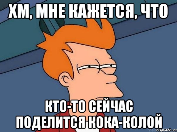 хм, мне кажется, что кто-то сейчас поделится кока-колой, Мем  Фрай (мне кажется или)