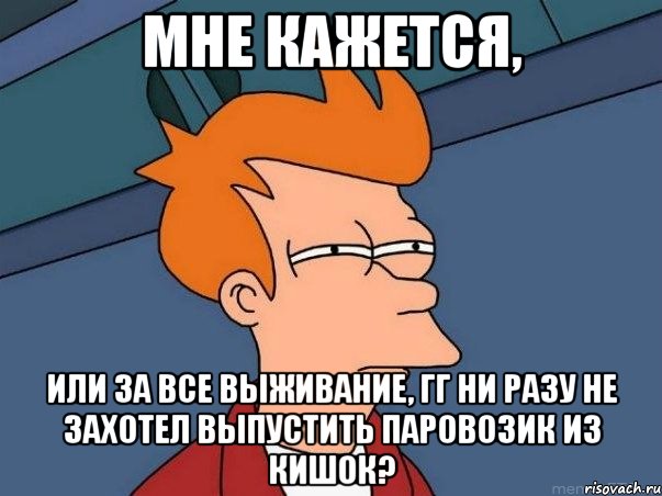 Мне кажется, Или за все выживание, ГГ ни разу не захотел выпустить паровозик из кишок?, Мем  Фрай (мне кажется или)