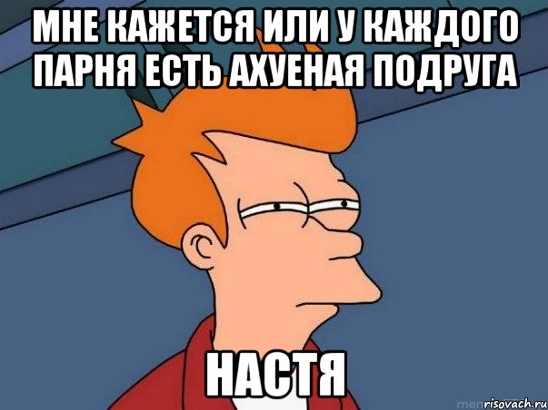 мне кажется или у каждого парня есть ахуеная подруга настя, Мем  Фрай (мне кажется или)