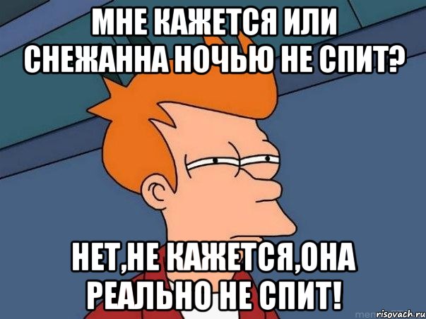 Мне кажется или Снежанна ночью не спит? Нет,не кажется,она реально не спит!, Мем  Фрай (мне кажется или)