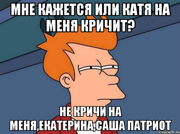 Мне кажется или Катя на меня кричит? Не кричи на меня,Екатерина,Саша патриот, Мем  Фрай (мне кажется или)