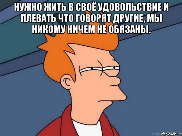 нужно жить в своё удовольствие и плевать что говорят другие, мы никому ничем не обязаны. , Мем  Фрай (мне кажется или)