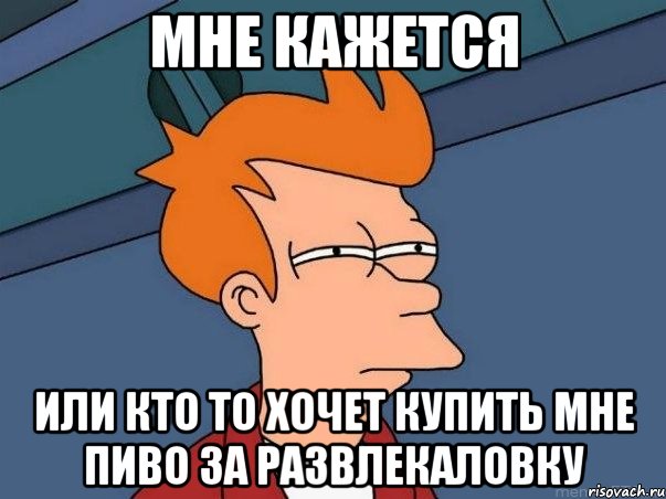 Мне кажется Или кто то хочет купить мне пиво за развлекаловку, Мем  Фрай (мне кажется или)