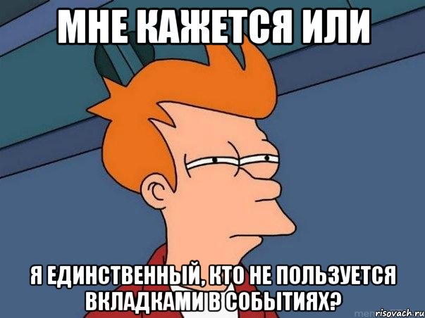 Мне кажется или я единственный, кто не пользуется вкладками в событиях?, Мем  Фрай (мне кажется или)