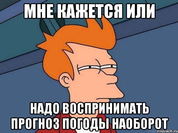 мне кажется или надо воспринимать прогноз погоды наоборот, Мем  Фрай (мне кажется или)