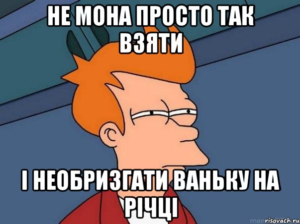 Не мона просто так взяти І необризгати ваньку на річці, Мем  Фрай (мне кажется или)