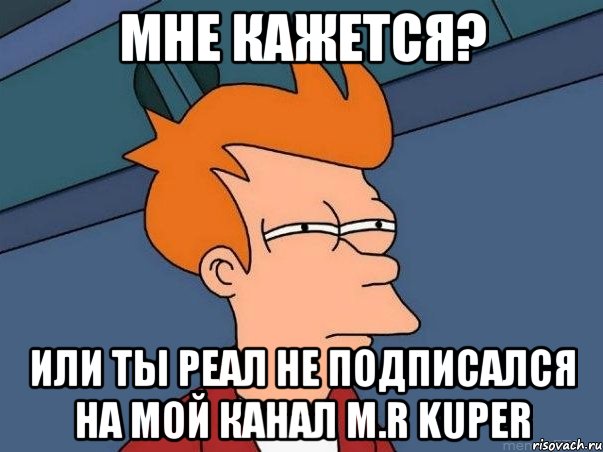 Мне кажется? или ты реал не подписался на мой канал M.R KupeR, Мем  Фрай (мне кажется или)