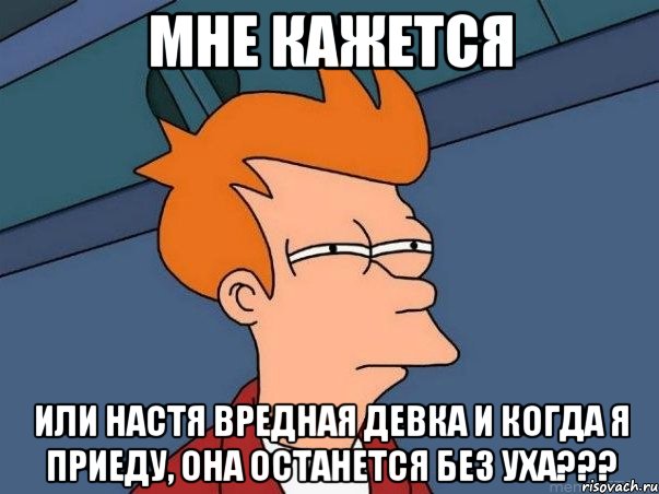 Мне кажется или Настя вредная девка и когда я приеду, она останется без уха???, Мем  Фрай (мне кажется или)