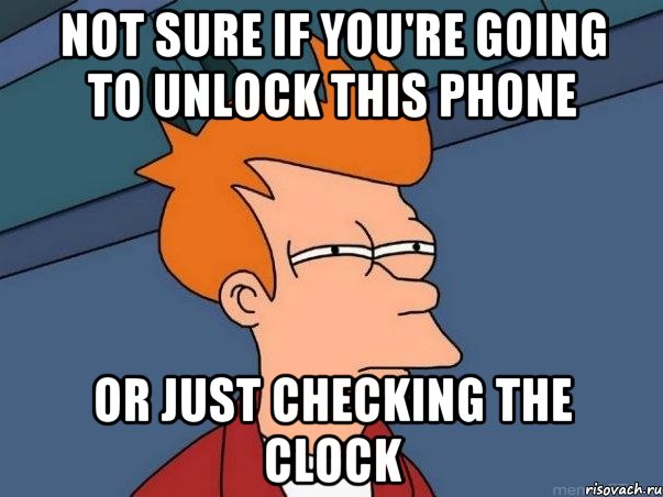 not sure if you're going to unlock this phone or just checking the clock, Мем  Фрай (мне кажется или)