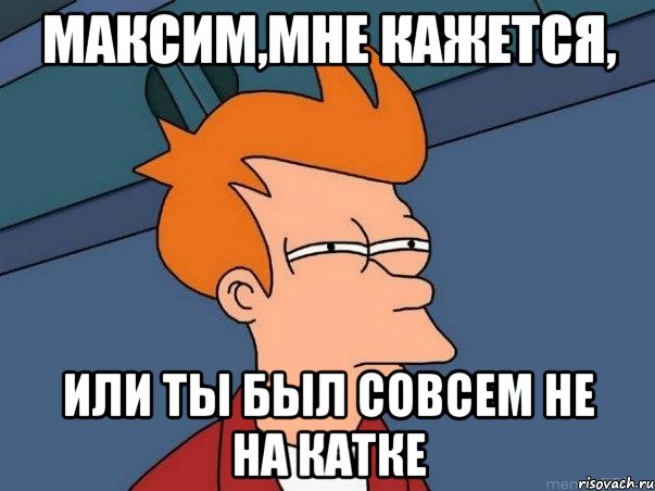 Максим,мне кажется, или ты был совсем не на катке, Мем  Фрай (мне кажется или)