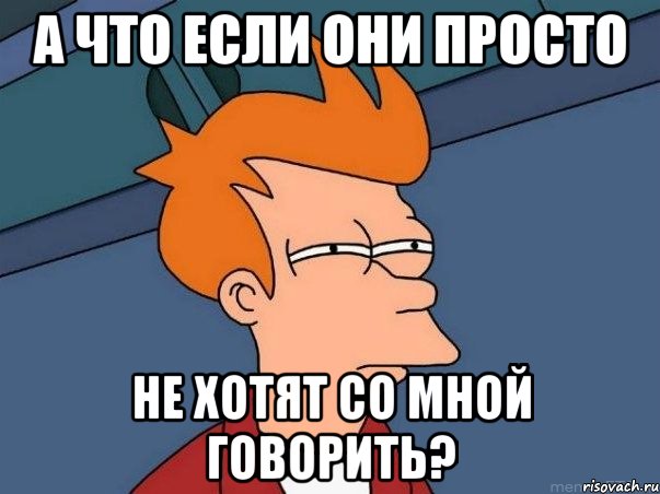 А что если они просто не хотят со мной говорить?, Мем  Фрай (мне кажется или)