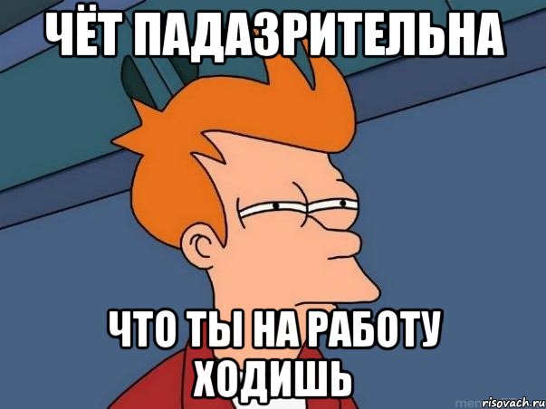 чёт падазрительна что ты на работу ходишь, Мем  Фрай (мне кажется или)