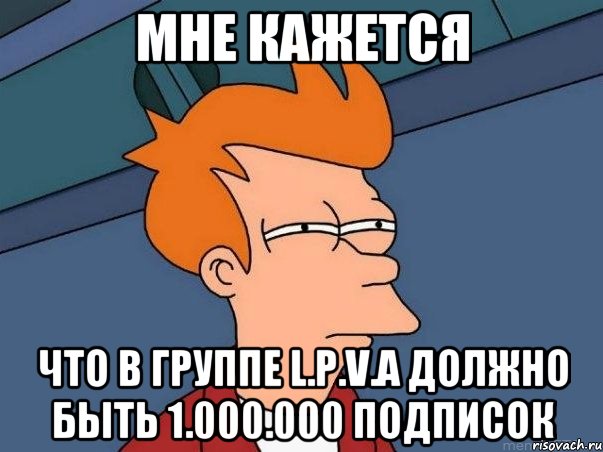 Мне кажется что в группе L.P.V.A должно быть 1.000.000 подписок, Мем  Фрай (мне кажется или)