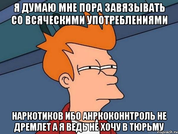 я думаю мне пора завязывать со всяческими употреблениями наркотиков ибо анркоконнтроль не дремлет а я ведь не хочу в тюрьму, Мем  Фрай (мне кажется или)