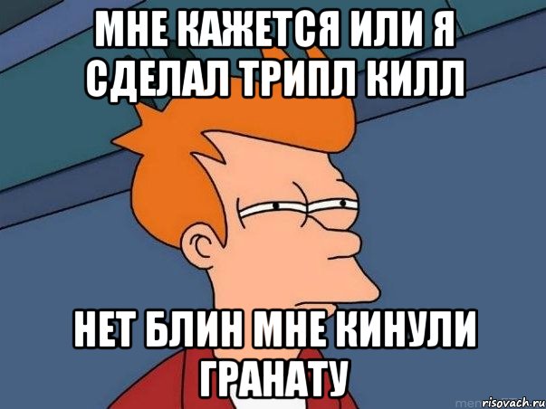 МНЕ КАЖЕТСЯ ИЛИ Я СДЕЛАЛ ТРИПЛ КИЛЛ НЕТ БЛИН МНЕ КИНУЛИ ГРАНАТУ, Мем  Фрай (мне кажется или)