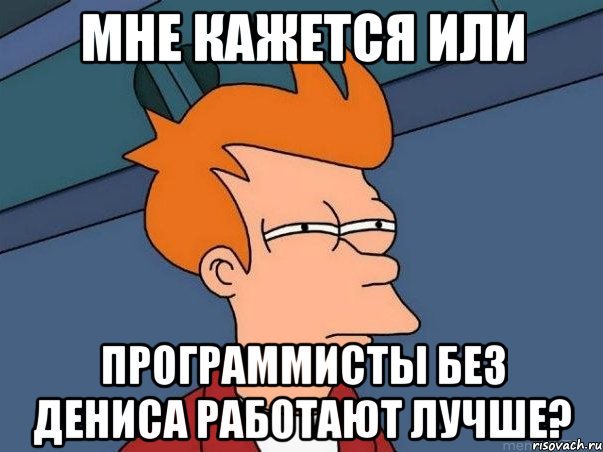 Мне кажется или программисты без Дениса работают лучше?, Мем  Фрай (мне кажется или)