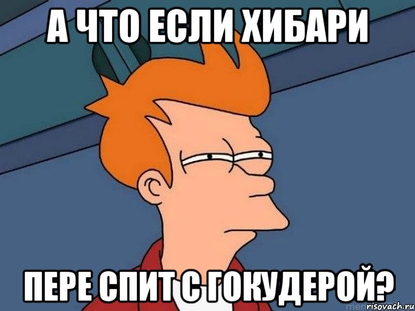 А что если Хибари Пере спит с Гокудерой?, Мем  Фрай (мне кажется или)