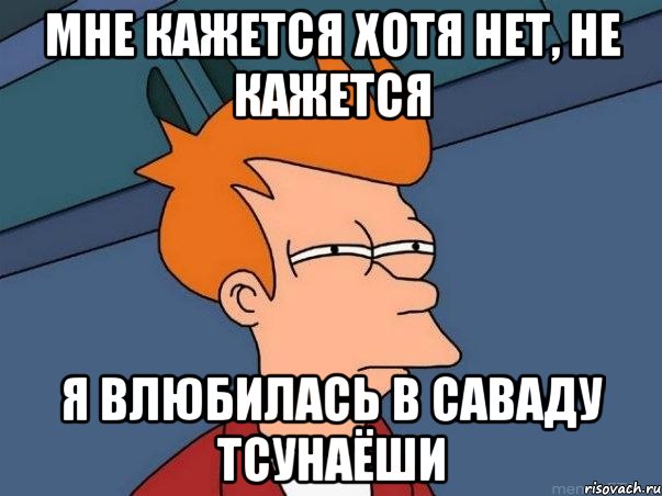 Мне кажется хотя нет, не кажется Я влюбилась в Саваду Тсунаёши, Мем  Фрай (мне кажется или)