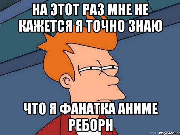 На этот раз мне не кажется я точно знаю Что я фанатка аниме Реборн, Мем  Фрай (мне кажется или)