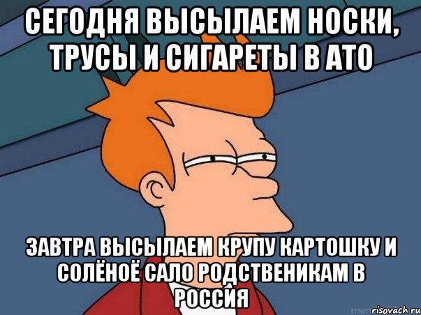 Сегодня высылаем носки, трусы и сигареты в АТО Завтра высылаем крупу картошку и солёноё сало родственикам в россия, Мем  Фрай (мне кажется или)