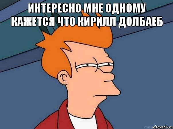 Интересно мне одному кажется что Кирилл долбаеб , Мем  Фрай (мне кажется или)