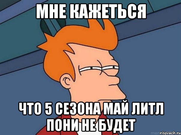 Мне кажеться Что 5 сезона Май Литл Пони не будет, Мем  Фрай (мне кажется или)