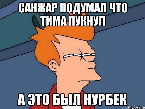 санжар подумал что тима пукнул а это был нурбек, Мем  Фрай (мне кажется или)