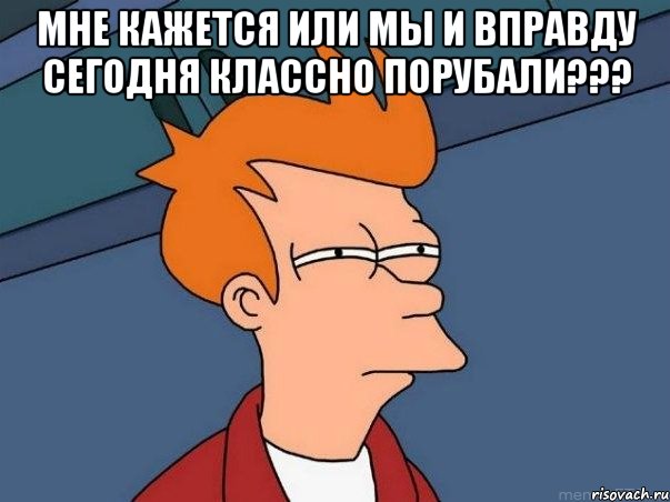 Мне кажется или мы и вправду сегодня классно порубали??? , Мем  Фрай (мне кажется или)