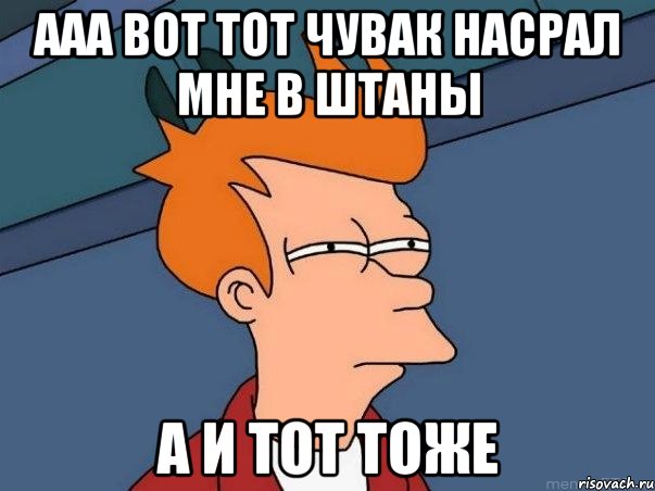 Ааа вот тот чувак насрал мне в штаны А и тот тоже, Мем  Фрай (мне кажется или)